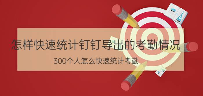 怎样快速统计钉钉导出的考勤情况 300个人怎么快速统计考勤？